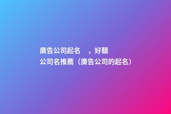 廣告公司起名，好聽公司名推薦（廣告公司的起名）